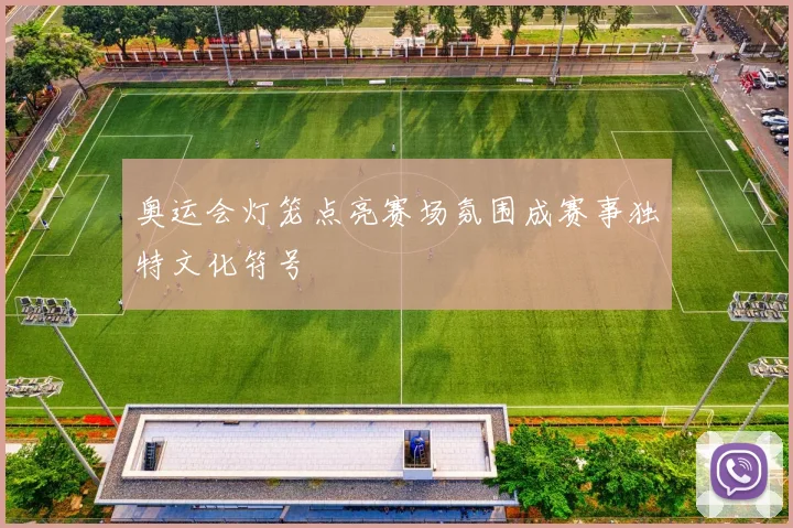 奥运会灯笼点亮赛场氛围成赛事独特文化符号