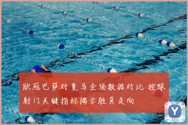欧冠巴萨对皇马全场数据对比 控球射门关键指标揭示胜负走向