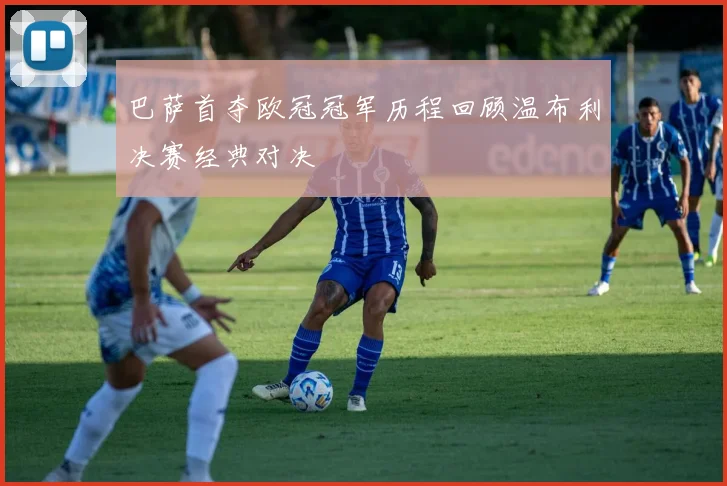 巴萨首夺欧冠冠军历程回顾温布利决赛经典对决