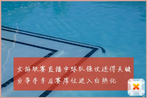 女排联赛直播中球队强攻连得关键分争夺季后赛席位进入白热化