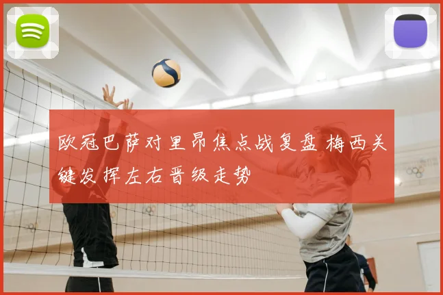 欧冠巴萨对里昂焦点战复盘 梅西关键发挥左右晋级走势