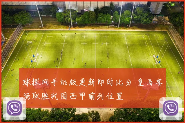 球探网手机版更新即时比分 皇马客场取胜巩固西甲前列位置