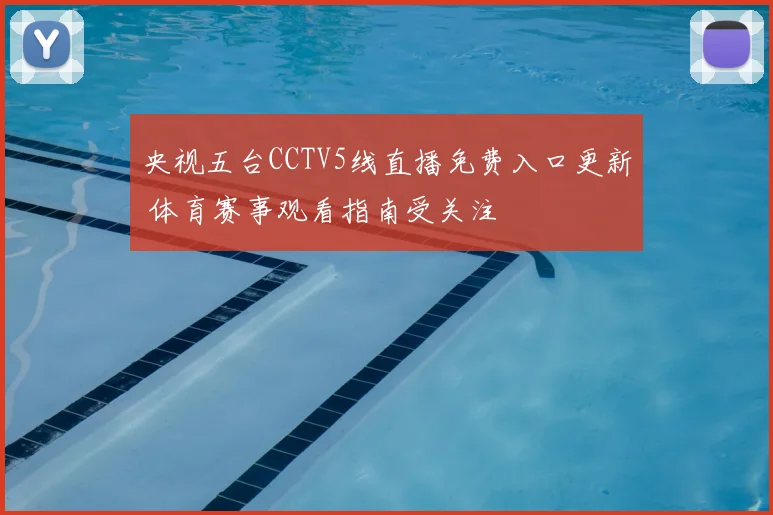 央视五台CCTV5线直播免费入口更新 体育赛事观看指南受关注