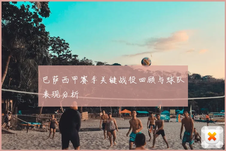 巴萨西甲赛季关键战役回顾与球队表现分析