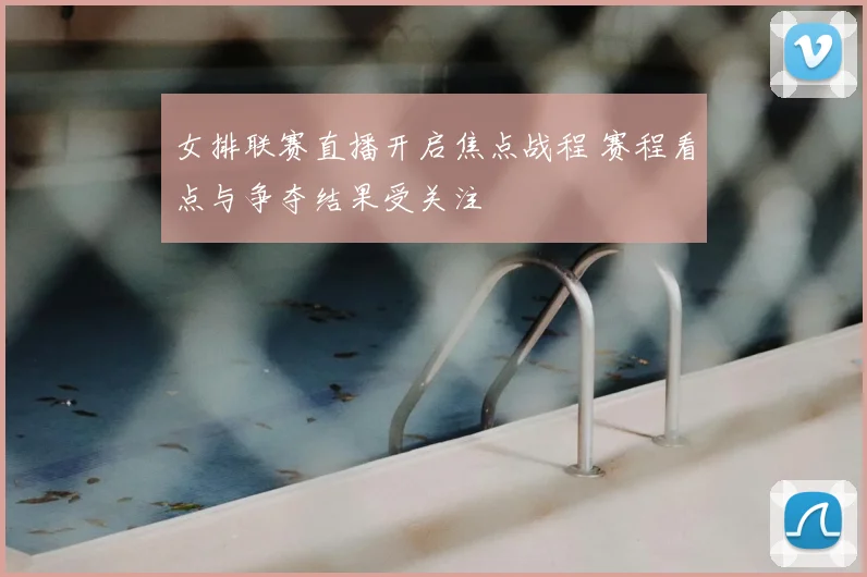 女排联赛直播开启焦点战程 赛程看点与争夺结果受关注