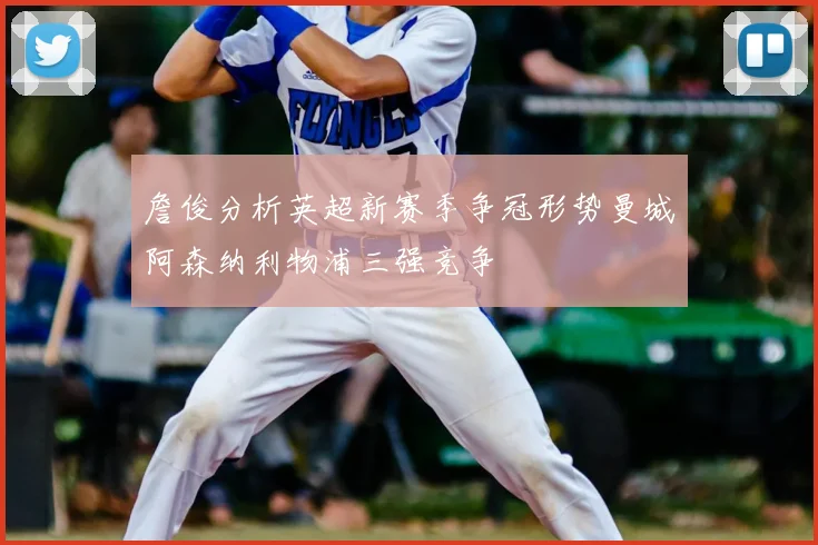 詹俊分析英超新赛季争冠形势曼城阿森纳利物浦三强竞争