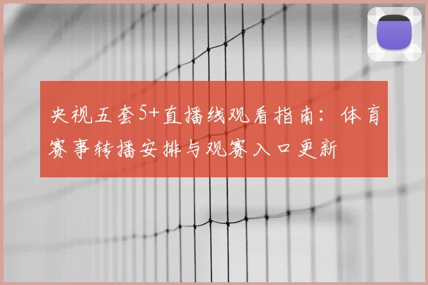 央视五套5+直播线观看指南:体育赛事转播安排与观赛入口更新