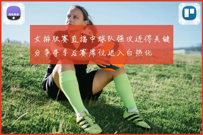 女排联赛直播中球队强攻连得关键分争夺季后赛席位进入白热化