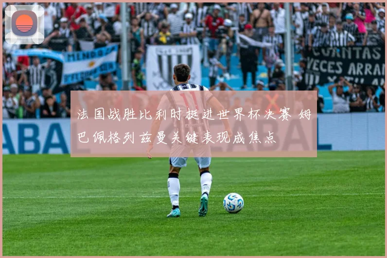 法国战胜比利时挺进世界杯决赛 姆巴佩格列兹曼关键表现成焦点