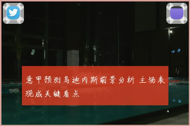 意甲预测乌迪内斯前景分析 主场表现成关键看点