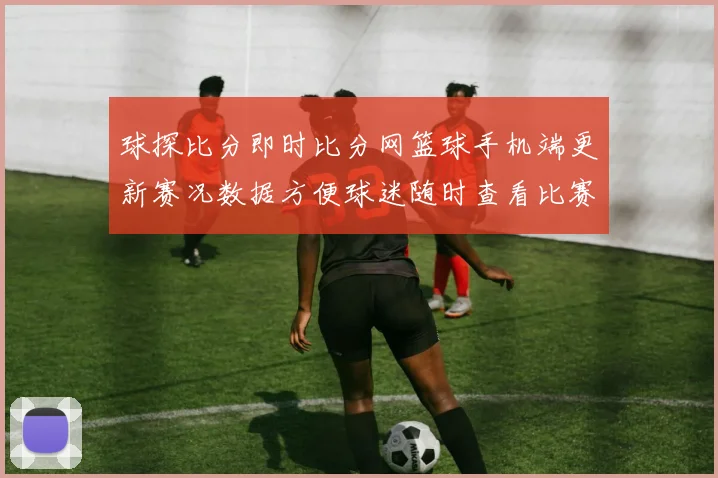球探比分即时比分网篮球手机端更新赛况数据方便球迷随时查看比赛结果