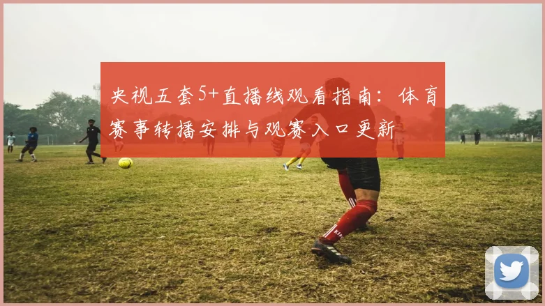 央视五套5+直播线观看指南:体育赛事转播安排与观赛入口更新