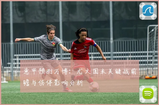 意甲预测万博：尤文国米关键战前瞻与伤停影响分析