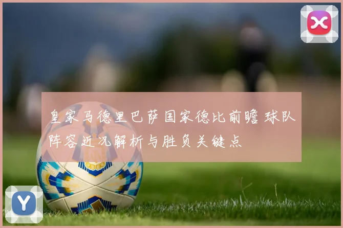 皇家马德里巴萨国家德比前瞻 球队阵容近况解析与胜负关键点