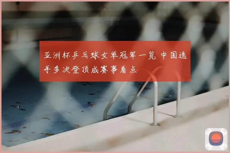 亚洲杯乒乓球女单冠军一览 中国选手多次登顶成赛事看点