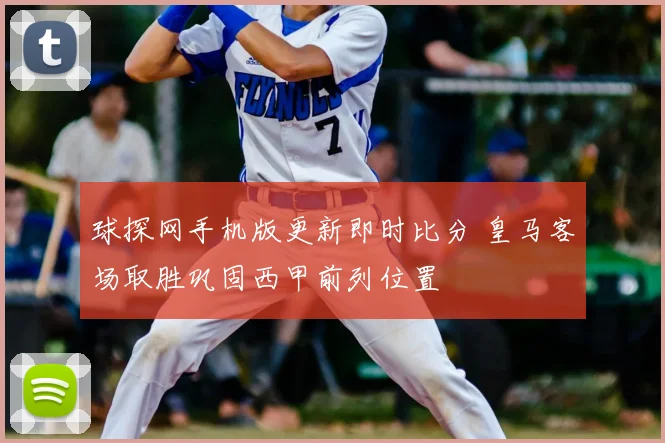 球探网手机版更新即时比分 皇马客场取胜巩固西甲前列位置