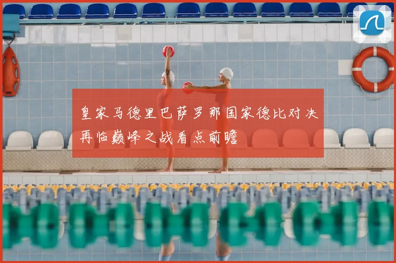 皇家马德里巴萨罗那国家德比对决再临巅峰之战看点前瞻