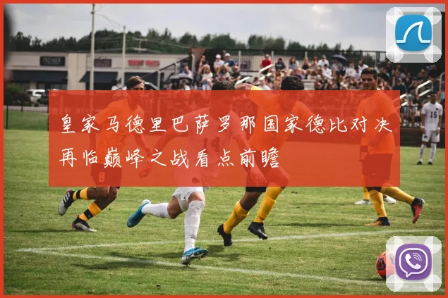 皇家马德里巴萨罗那国家德比对决再临巅峰之战看点前瞻