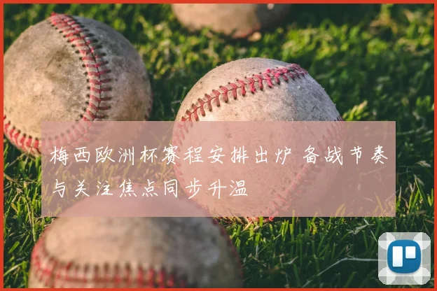 梅西欧洲杯赛程安排出炉 备战节奏与关注焦点同步升温