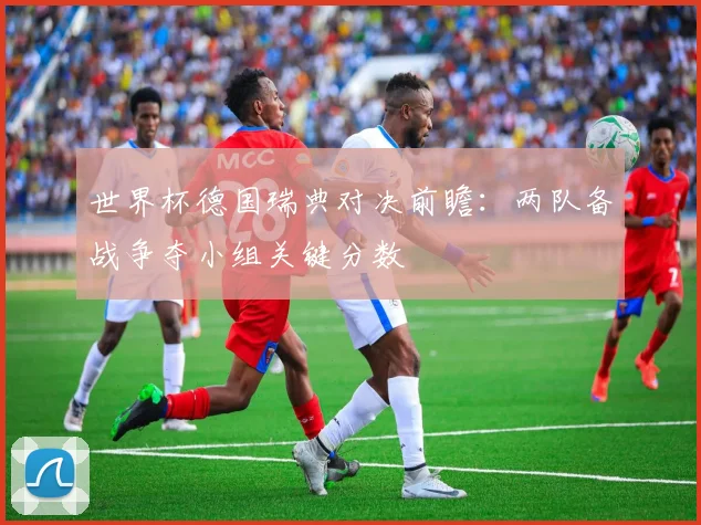 世界杯德国瑞典对决前瞻:两队备战争夺小组关键分数