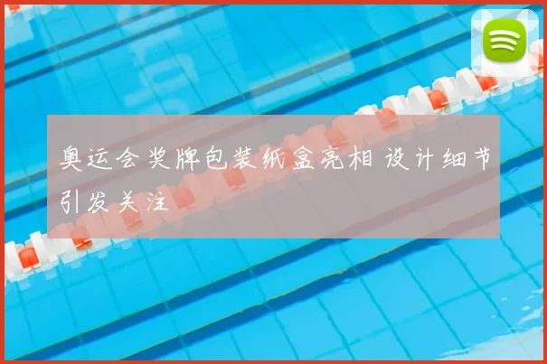 奥运会奖牌包装纸盒亮相 设计细节引发关注