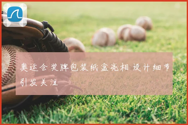 奥运会奖牌包装纸盒亮相 设计细节引发关注